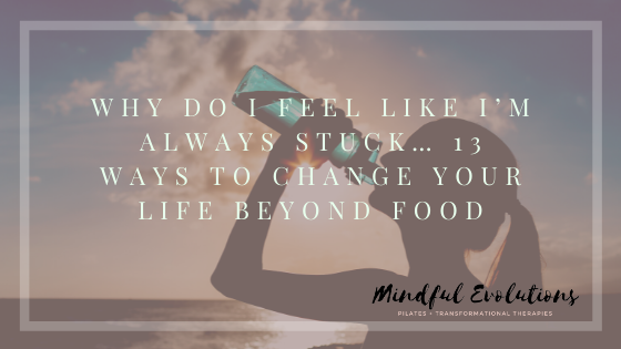Why Do I Feel Like I’m Always Stuck… 13 Ways to Change your Life Beyond Food